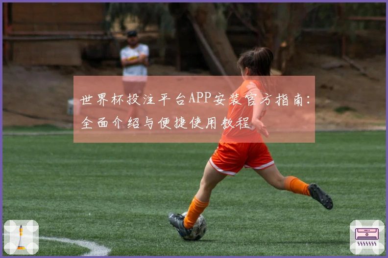 世界杯投注平台APP安装官方指南：全面介绍与便捷使用教程