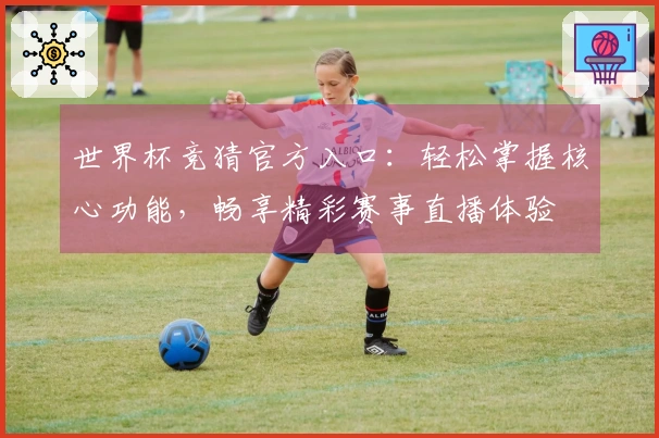 世界杯竞猜官方入口：轻松掌握核心功能，畅享精彩赛事直播体验