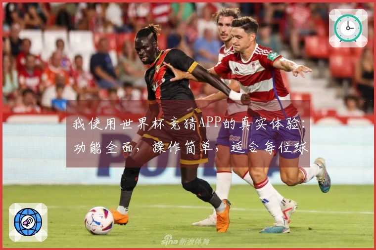 我使用世界杯竞猜APP的真实体验：功能全面，操作简单，适合每位球迷