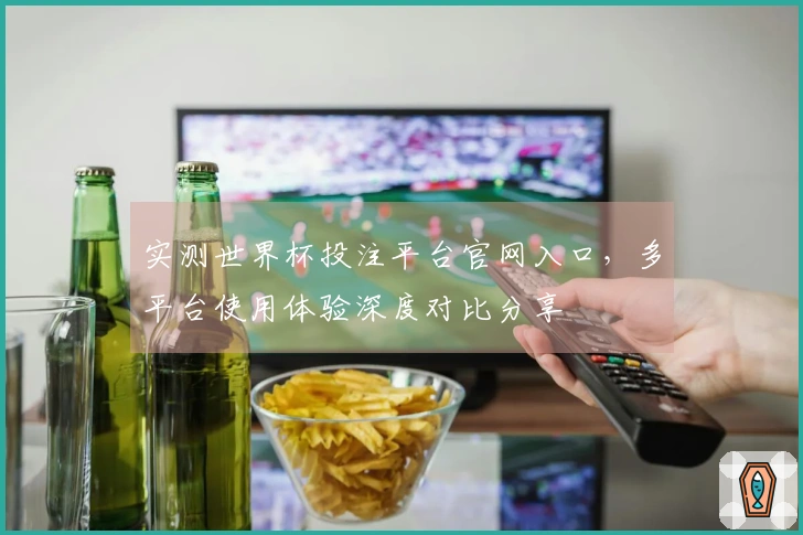 实测世界杯投注平台官网入口，多平台使用体验深度对比分享