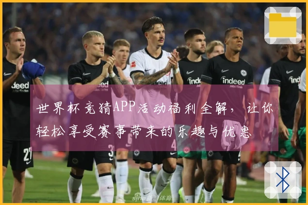 世界杯竞猜APP活动福利全解，让你轻松享受赛事带来的乐趣与优惠
