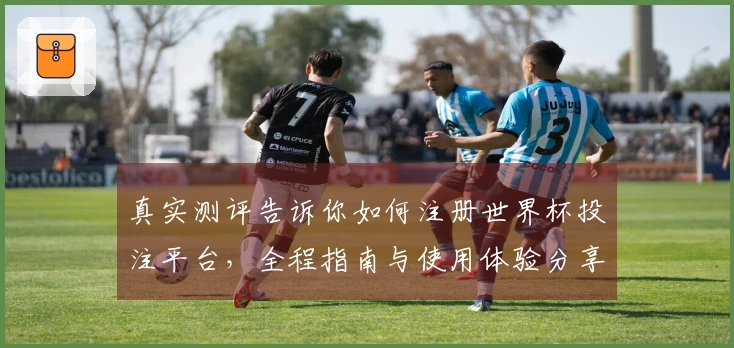 真实测评告诉你如何注册世界杯投注平台，全程指南与使用体验分享