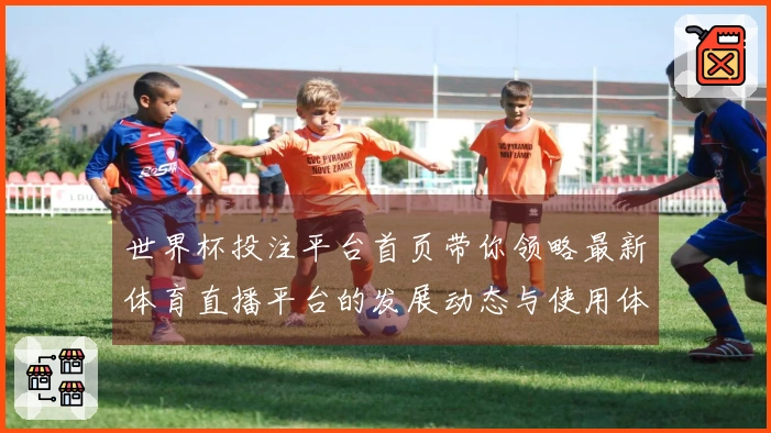 世界杯投注平台首页带你领略最新体育直播平台的发展动态与使用体验