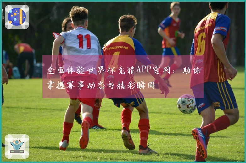 全面体验世界杯竞猜APP官网，助你掌握赛事动态与精彩瞬间