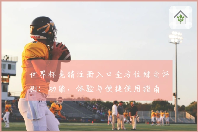 世界杯竞猜注册入口全方位综合评测：功能、体验与便捷使用指南