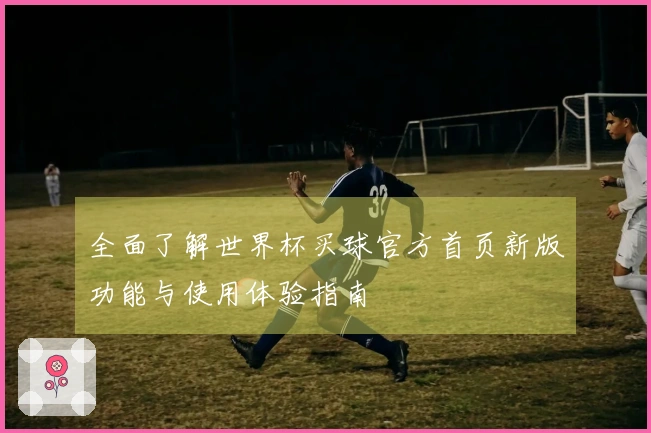 全面了解世界杯买球官方首页新版功能与使用体验指南