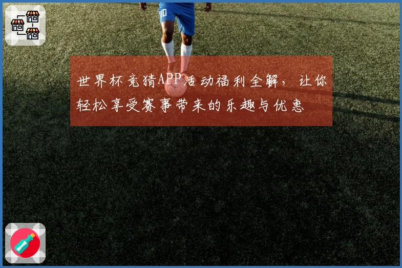 世界杯竞猜APP活动福利全解，让你轻松享受赛事带来的乐趣与优惠