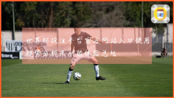 世界杯投注平台官方网站入口使用趋势分析及功能体验总结