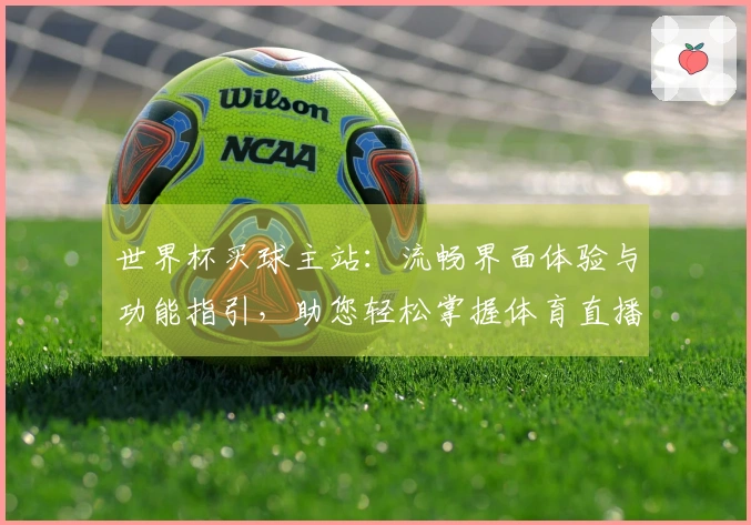 世界杯买球主站：流畅界面体验与功能指引，助您轻松掌握体育直播平台的使用。