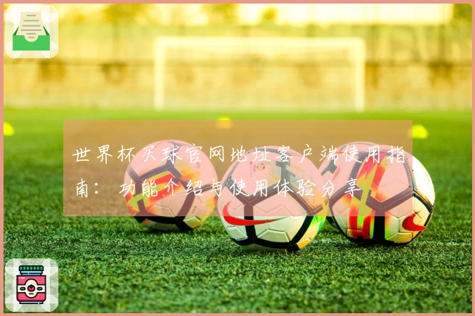 世界杯买球官网地址客户端使用指南：功能介绍与使用体验分享