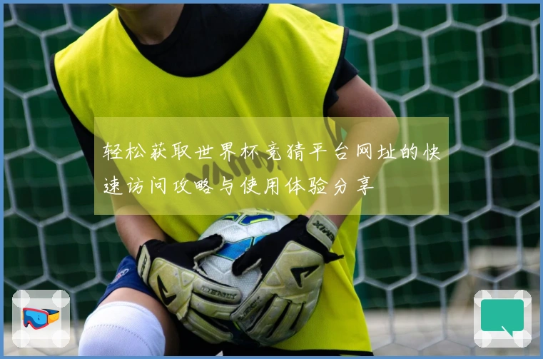 轻松获取世界杯竞猜平台网址的快速访问攻略与使用体验分享