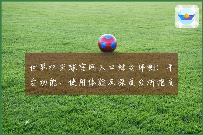 世界杯买球官网入口综合评测：平台功能、使用体验及深度分析指南