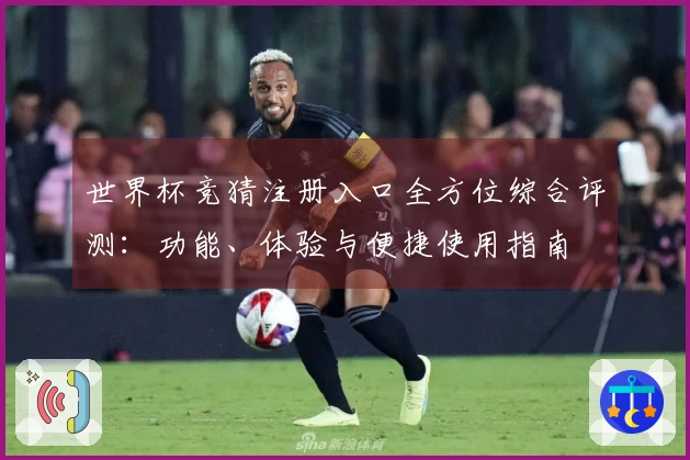 世界杯竞猜注册入口全方位综合评测：功能、体验与便捷使用指南